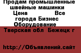 Продам промышленные швейные машинки › Цена ­ 100 000 - Все города Бизнес » Оборудование   . Тверская обл.,Бежецк г.